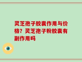 灵芝孢子胶囊作用与价格？灵芝孢子粉胶囊有副作用吗
