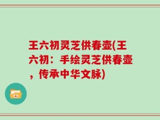 王六初灵芝供春壶(王六初：手绘灵芝供春壶，传承中华文脉)