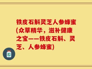铁皮石斛灵芝人参蜂蜜(众草精华，滋补健康之宝——铁皮石斛、灵芝、人参蜂蜜)