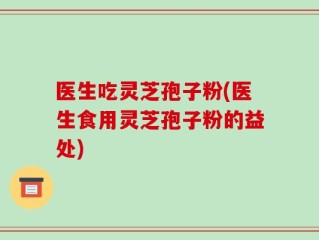 医生吃灵芝孢子粉(医生食用灵芝孢子粉的益处)