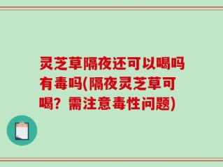 灵芝草隔夜还可以喝吗有毒吗(隔夜灵芝草可喝？需注意毒性问题)