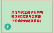 灵芝与灵芝孢子粉的功效区别(灵芝与灵芝孢子粉功效的明显差异)