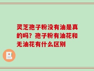 灵芝孢子粉没有油是真的吗？孢子粉有油花和无油花有什么区别