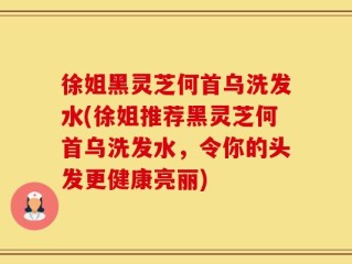 徐姐黑灵芝何首乌洗发水(徐姐推荐黑灵芝何首乌洗发水，令你的头发更健康亮丽)