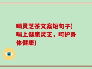 喝灵芝茶文案短句子(喝上健康灵芝，呵护身体健康)