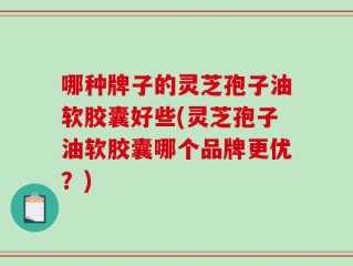 哪种牌子的灵芝孢子油软胶囊好些(灵芝孢子油软胶囊哪个品牌更优？)
