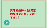 灵芝的品种大全(灵芝的品种全汇总，了解一下吧！)
