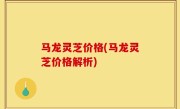 马龙灵芝价格(马龙灵芝价格解析)