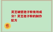 灵芝破壁孢子粉有效成分？灵芝孢子粉的制作配方