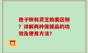 孢子粉和灵芝胶囊区别？详解两种保健品的功效及使用方法？