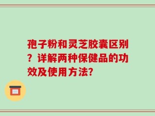 孢子粉和灵芝胶囊区别？详解两种保健品的功效及使用方法？