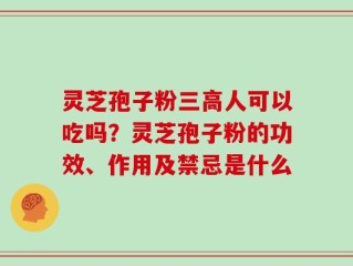 灵芝孢子粉三高人可以吃吗？灵芝孢子粉的功效、作用及禁忌是什么