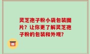 灵芝孢子粉小袋包装图片？让你更了解灵芝孢子粉的包装和外观？