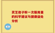 灵芝孢子粉一次服用量的科学建议与健康益处分析