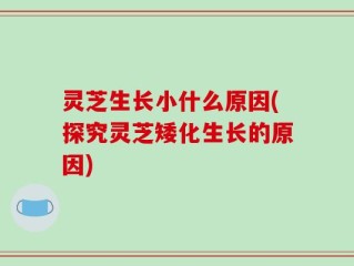 灵芝生长小什么原因(探究灵芝矮化生长的原因)