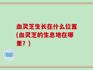 血灵芝生长在什么位置(血灵芝的生息地在哪里？)
