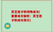 灵芝孢子粉特殊成分(重要成分解析：灵芝孢子粉成分简介)
