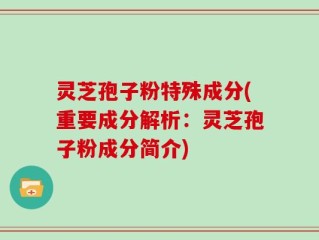 灵芝孢子粉特殊成分(重要成分解析：灵芝孢子粉成分简介)