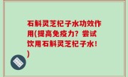 石斛灵芝杞子水功效作用(提高免疫力？尝试饮用石斛灵芝杞子水！)