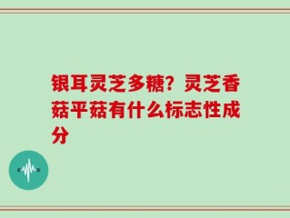 银耳灵芝多糖？灵芝香菇平菇有什么标志性成分