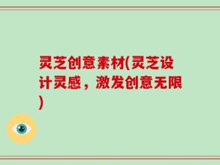 灵芝创意素材(灵芝设计灵感，激发创意无限)
