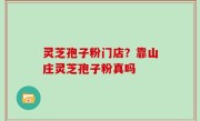灵芝孢子粉门店？靠山庄灵芝孢子粉真吗