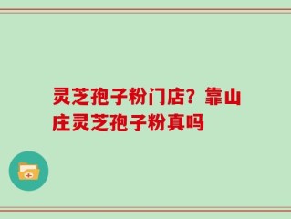 灵芝孢子粉门店？靠山庄灵芝孢子粉真吗