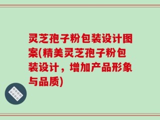 灵芝孢子粉包装设计图案(精美灵芝孢子粉包装设计，增加产品形象与品质)