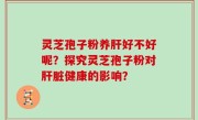 灵芝孢子粉养肝好不好呢？探究灵芝孢子粉对肝脏健康的影响？