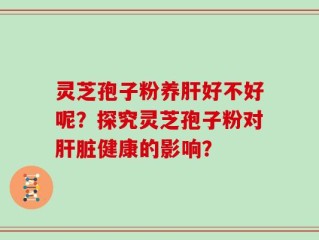 灵芝孢子粉养肝好不好呢？探究灵芝孢子粉对肝脏健康的影响？