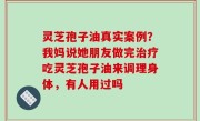 灵芝孢子油真实案例？我妈说她朋友做完治疗吃灵芝孢子油来调理身体，有人用过吗