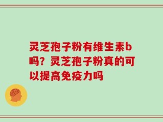 灵芝孢子粉有维生素b吗？灵芝孢子粉真的可以提高免疫力吗