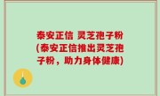 泰安正信 灵芝孢子粉(泰安正信推出灵芝孢子粉，助力身体健康)