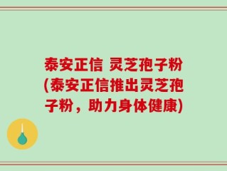 泰安正信 灵芝孢子粉(泰安正信推出灵芝孢子粉，助力身体健康)