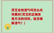 灵芝会祛湿气吗怎么吃效果好(灵芝的正确食用方法和功效，能否缓解湿气？)