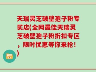 天瑞灵芝破壁孢子粉专买店(全网最佳天瑞灵芝破壁孢子粉折扣专区，限时优惠等你来抢！)