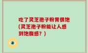 吃了灵芝孢子粉胃很饱(灵芝孢子粉能让人感到饱腹感？)