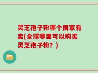 灵芝孢子粉哪个国家有卖(全球哪里可以购买灵芝孢子粉？)
