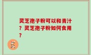 灵芝孢子粉可以和青汁？灵芝孢子粉如何食用？