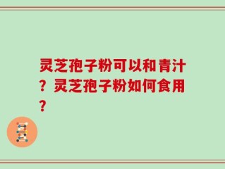 灵芝孢子粉可以和青汁？灵芝孢子粉如何食用？