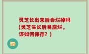 灵芝长出来后会烂掉吗(灵芝生长后易腐烂，该如何保存？)