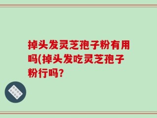 掉头发灵芝孢子粉有用吗(掉头发吃灵芝孢子粉行吗？