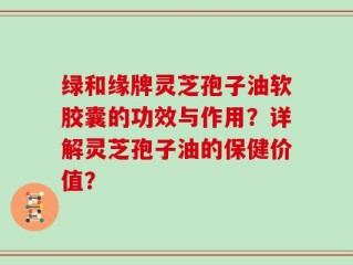 绿和缘牌灵芝孢子油软胶囊的功效与作用？详解灵芝孢子油的保健价值？