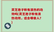 灵芝孢子粉有清热的功效吗(灵芝孢子粉有清热功效，适合哪些人？)