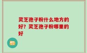 灵芝孢子粉什么地方的好？灵芝孢子粉哪里的好
