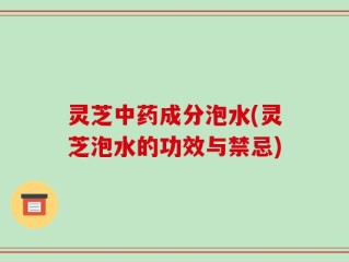 灵芝中药成分泡水(灵芝泡水的功效与禁忌)