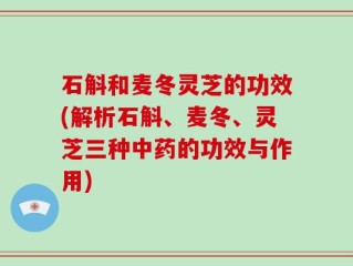 石斛和麦冬灵芝的功效(解析石斛、麦冬、灵芝三种中药的功效与作用)