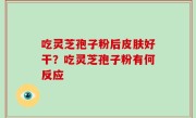 吃灵芝孢子粉后皮肤好干？吃灵芝孢子粉有何反应