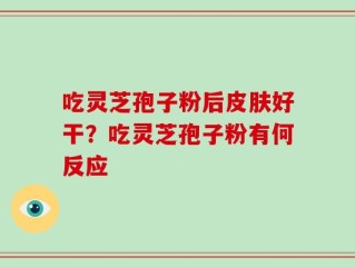 吃灵芝孢子粉后皮肤好干？吃灵芝孢子粉有何反应