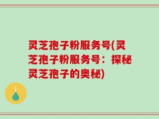 灵芝孢子粉服务号(灵芝孢子粉服务号：探秘灵芝孢子的奥秘)